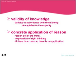  validity of knowledge
Validity-in accordance with the majority
Acceptable to the majority
 concrete application of reason
reason-act of the mind.
-expression of right thinking
-if there is no reason, there is no application
Back to course outline
C. Scope of Philosophy
 