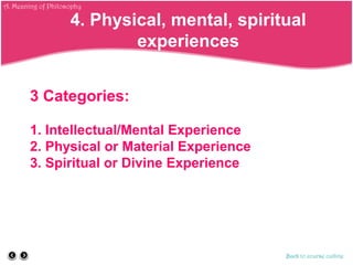 3 Categories:
1. Intellectual/Mental Experience
2. Physical or Material Experience
3. Spiritual or Divine Experience
Back to course outline
4. Physical, mental, spiritual
experiences
A. Meaning of Philosophy
 