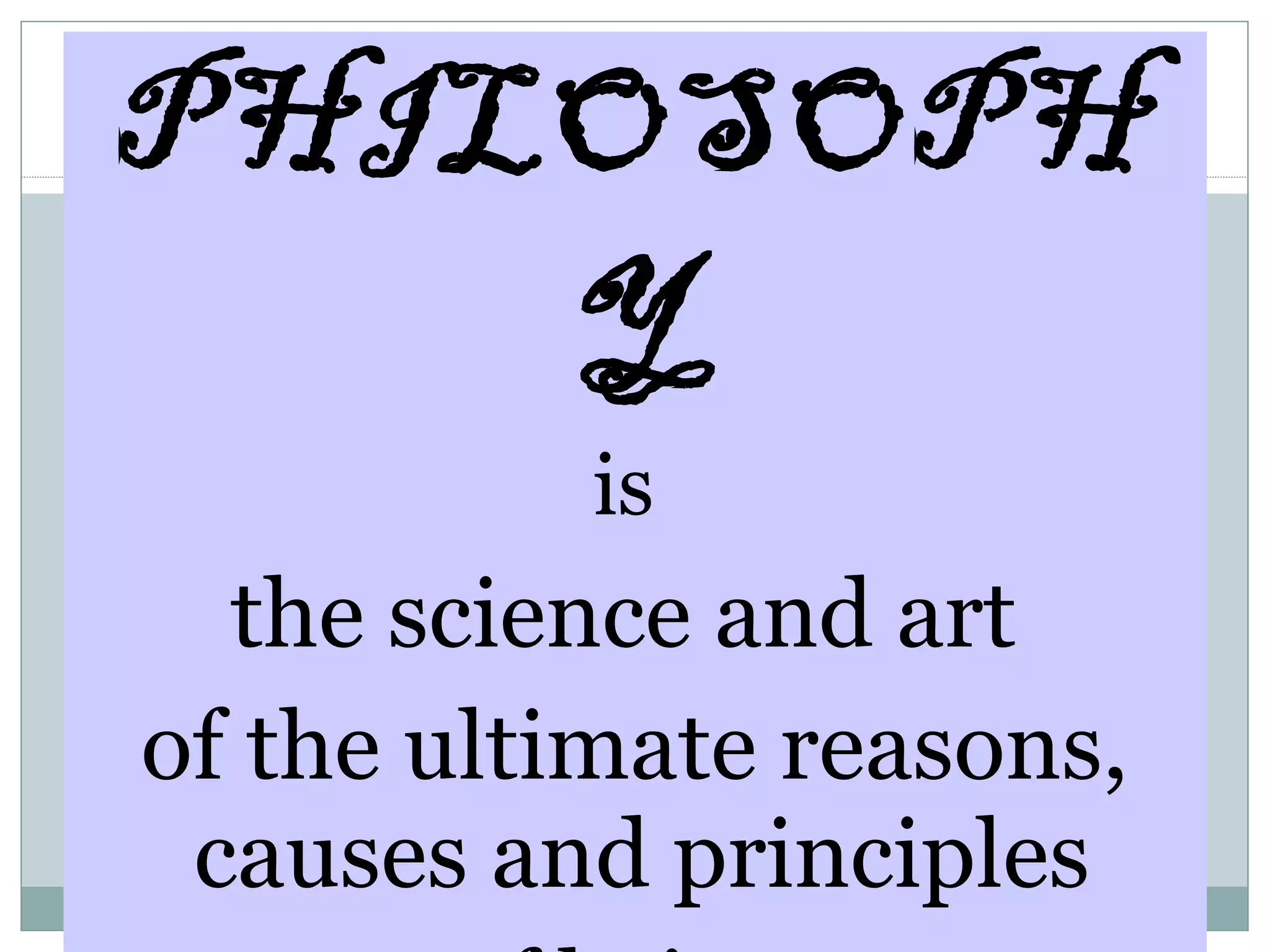 PHILOSOPH
Y
is
the science and art
of the ultimate reasons,
causes and principles
 