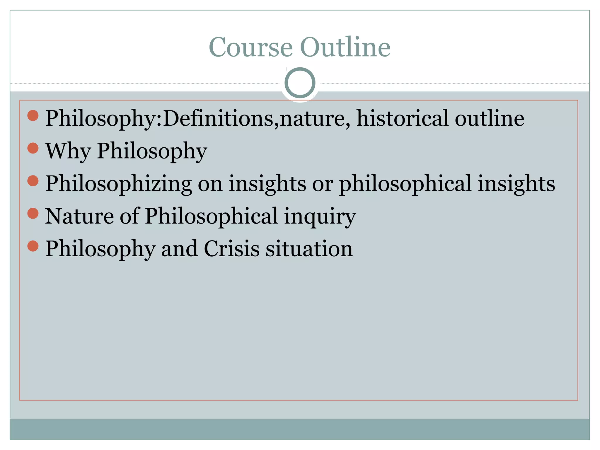 Course Outline
Philosophy:Definitions,nature, historical outline
Why Philosophy
Philosophizing on insights or philosophical insights
Nature of Philosophical inquiry
Philosophy and Crisis situation
 