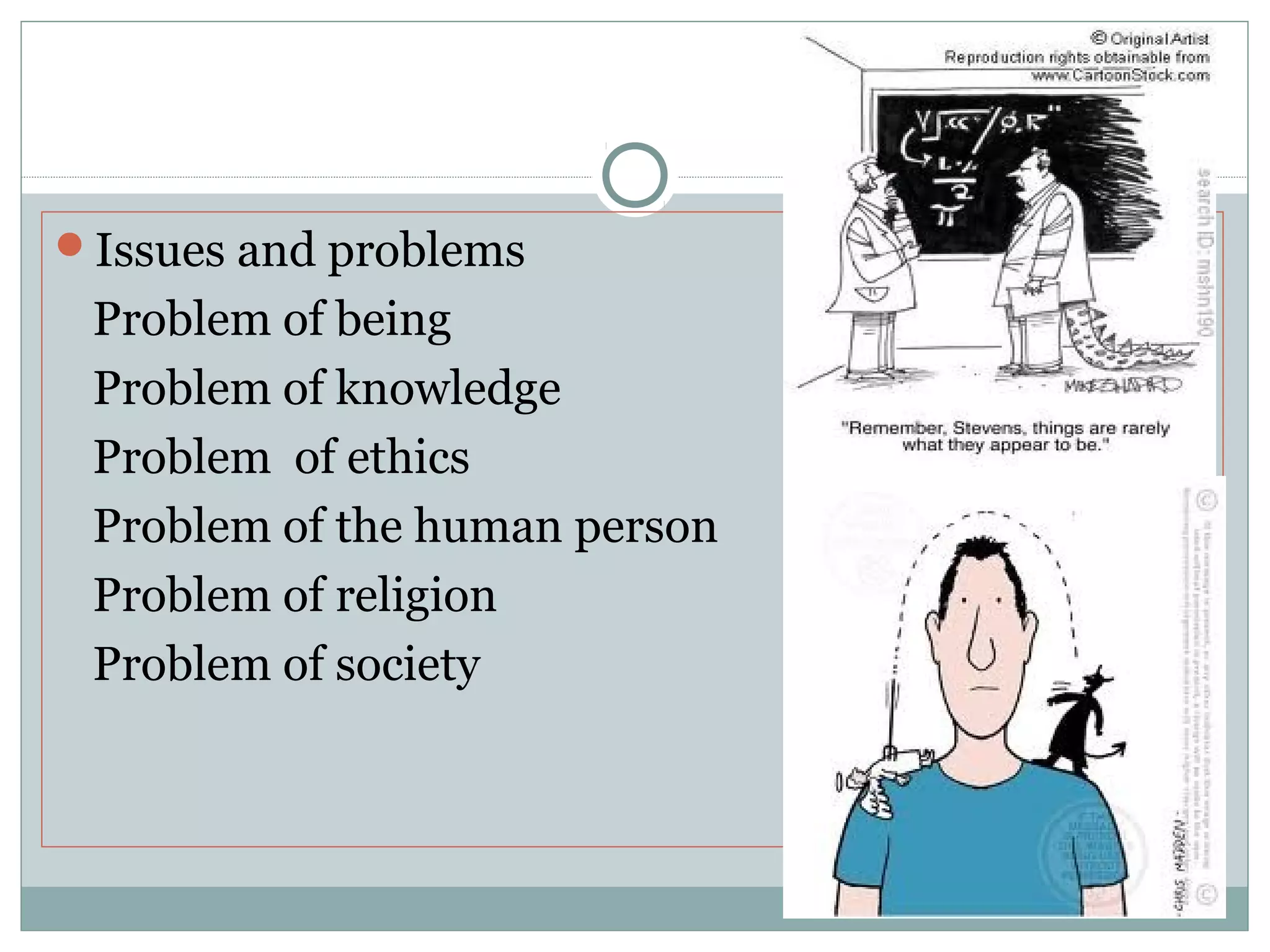Issues and problems
Problem of being
Problem of knowledge
Problem of ethics
Problem of the human person
Problem of religion
Problem of society
 