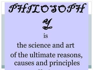 PHILOSOPH
Y
is
the science and art
of the ultimate reasons,
causes and principles
 