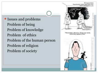 Issues and problems
Problem of being
Problem of knowledge
Problem of ethics
Problem of the human person
Problem of religion
Problem of society
 