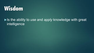 Wisdom
Is the ability to use and apply knowledge with great
intelligence
 