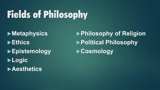 Fields of Philosophy
Metaphysics
Ethics
Epistemology
Logic
Aesthetics
Philosophy of Religion
Political Philosophy
Cosmology
 