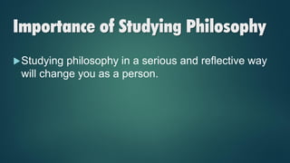 Importance of Studying Philosophy
Studying philosophy in a serious and reflective way
will change you as a person.
 