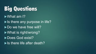 Big Questions
What am I?
Is there any purpose in life?
Do we have free will?
What is right/wrong?
Does God exist?
Is there life after death?
 