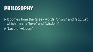 PHILOSOPHY
It comes from the Greek words “philos” and “sophia”,
which means “love” and “wisdom”
“Love of wisdom”
 
