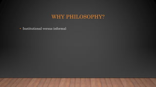 WHY PHILOSOPHY?
• Institutional versus informal
 