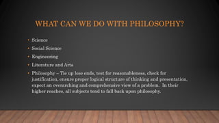 WHAT CAN WE DO WITH PHILOSOPHY?
• Science
• Social Science
• Engineering
• Literature and Arts
• Philosophy – Tie up lose ...