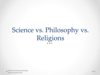 Science vs. Philosophy vs.
Religions
Aurora Computer Studies
(www.auroracs.lk)
17
 