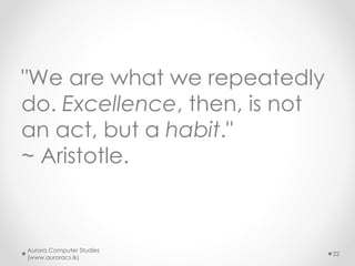 "We are what we repeatedly
do. Excellence, then, is not
an act, but a habit."
~ Aristotle.
Aurora Computer Studies
(www.auroracs.lk)
22
 
