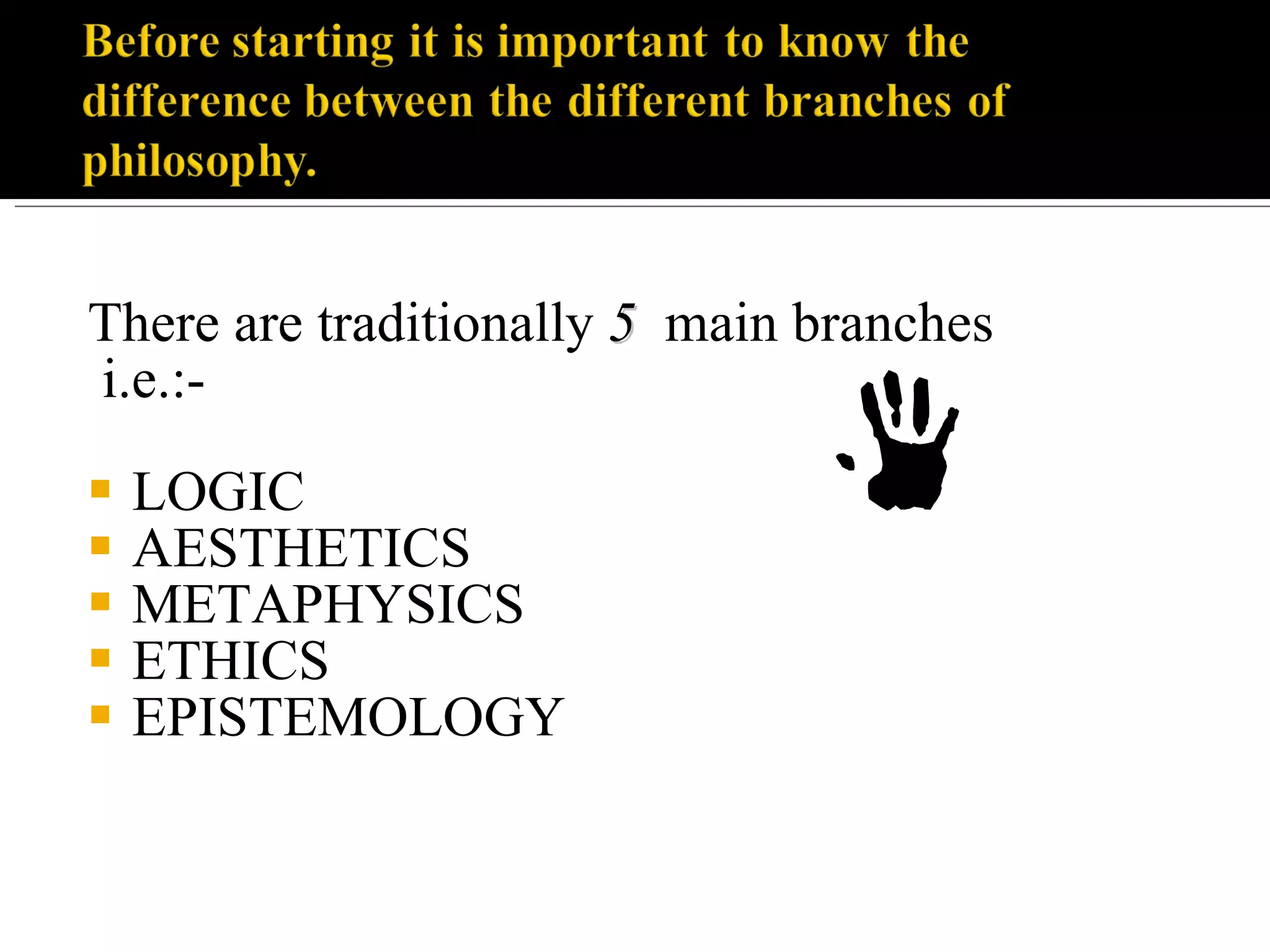 There are traditionally 5 main branches i.e.:- LOGIC AESTHETICS METAPHYSICS ETHICS EPISTEMOLOGY