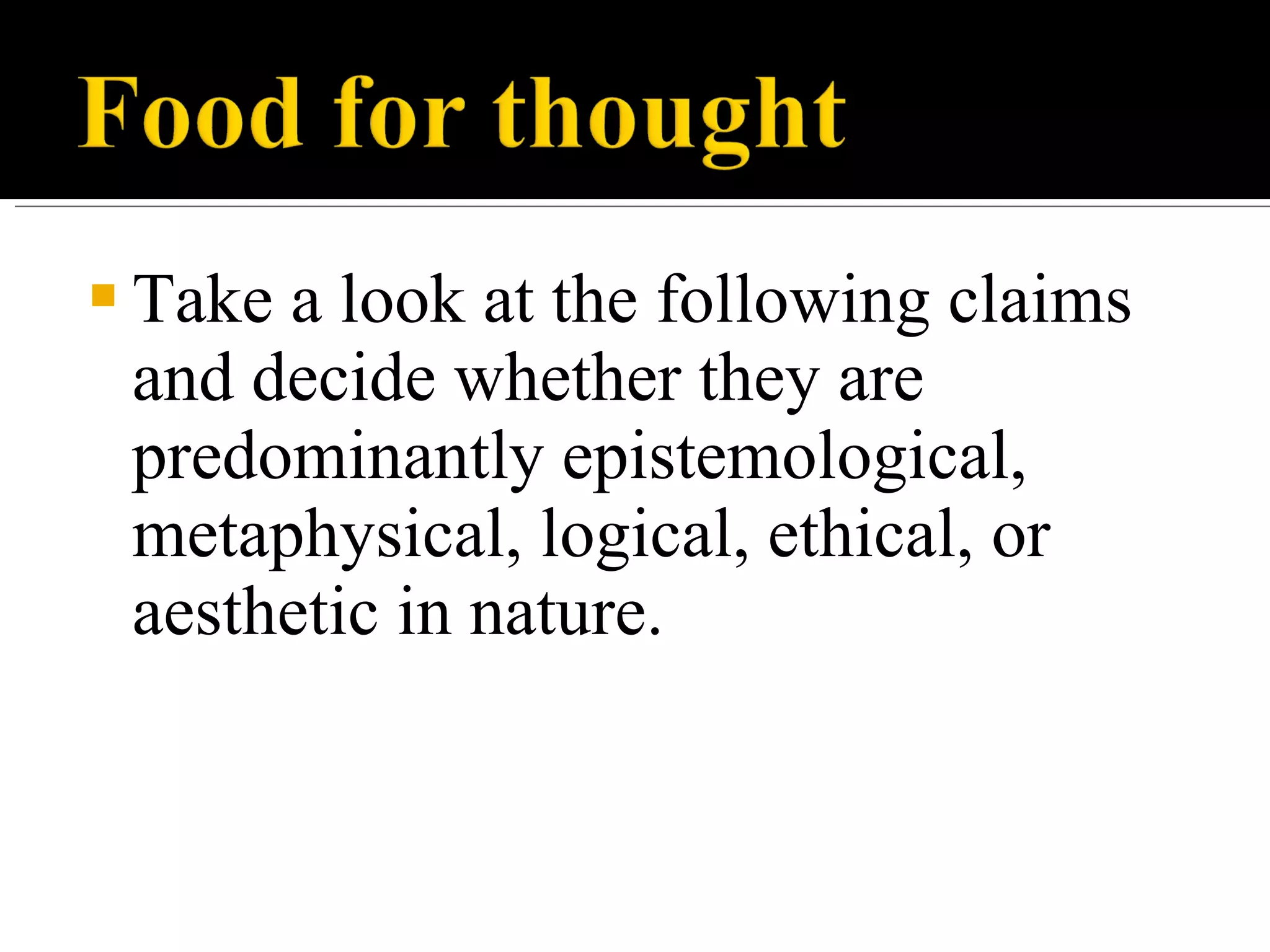 Take a look at the following claims and decide whether they are predominantly epistemological, metaphysical, logical, ethical, or aesthetic in nature.