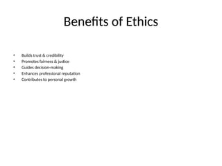 Benefits of Ethics
• Builds trust & credibility
• Promotes fairness & justice
• Guides decision-making
• Enhances professional reputation
• Contributes to personal growth
 