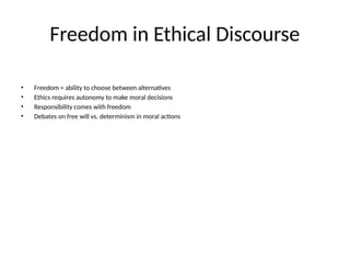 Freedom in Ethical Discourse
• Freedom = ability to choose between alternatives
• Ethics requires autonomy to make moral decisions
• Responsibility comes with freedom
• Debates on free will vs. determinism in moral actions
 