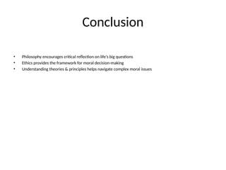 Conclusion
• Philosophy encourages critical reflection on life’s big questions
• Ethics provides the framework for moral decision-making
• Understanding theories & principles helps navigate complex moral issues
 
