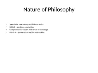 Nature of Philosophy
• Speculative – explores possibilities of reality
• Critical – questions assumptions
• Comprehensive – covers wide areas of knowledge
• Practical – guides action and decision-making
 