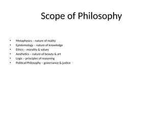Scope of Philosophy
• Metaphysics – nature of reality
• Epistemology – nature of knowledge
• Ethics – morality & values
• Aesthetics – nature of beauty & art
• Logic – principles of reasoning
• Political Philosophy – governance & justice
 