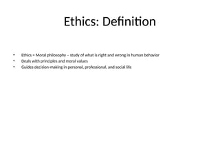 Ethics: Definition
• Ethics = Moral philosophy – study of what is right and wrong in human behavior
• Deals with principles and moral values
• Guides decision-making in personal, professional, and social life
 