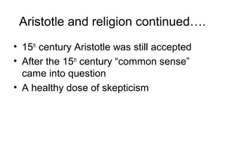 Aristotle and religion continued….
• 15th century Aristotle was still accepted
• After the 15th century “common sense”
  came into question
• A healthy dose of skepticism
 