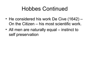 Hobbes Continued
• He considered his work De Cive (1642) –
  On the Citizen – his most scientific work.
• All men are naturally equal – instinct to
  self preservation
 