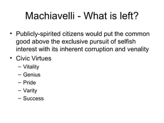 Machiavelli - What is left?
• Publicly-spirited citizens would put the common
  good above the exclusive pursuit of selfish
  interest with its inherent corruption and venality
• Civic Virtues
   –   Vitality
   –   Genius
   –   Pride
   –   Varity
   –   Success
 