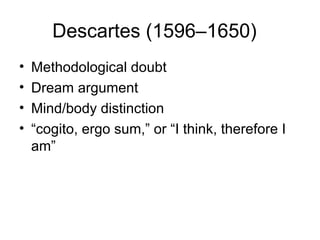 Descartes (1596–1650)
•   Methodological doubt
•   Dream argument
•   Mind/body distinction
•   “cogito, ergo sum,” or “I think, therefore I
    am”
 