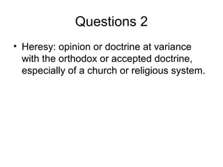 Questions 2
• Heresy: opinion or doctrine at variance
  with the orthodox or accepted doctrine,
  especially of a church or religious system.
 