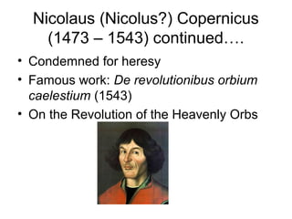 Nicolaus (Nicolus?) Copernicus
    (1473 – 1543) continued….
• Condemned for heresy
• Famous work: De revolutionibus orbium
  caelestium (1543)
• On the Revolution of the Heavenly Orbs
 