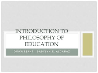 D I S C U S S A N T : B A B Y LY N E . A L C A R A Z
INTRODUCTION TO
PHILOSOPHY OF
EDUCATION
 