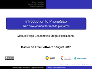 About PhoneGap
                   Starting with PhoneGap
                      Example application




                Introduction to PhoneGap
            Web development for mobile platforms


      Manuel Rego Casasnovas <rego@igalia.com>



          Master on Free Software / August 2012




Manuel Rego Casasnovas <rego@igalia.com>    Introduction to PhoneGap
 
