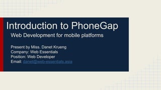 Introduction to PhoneGap
Web Development for mobile platforms
Present by Miss. Danet Krueng
Company: Web Essentials
Position: Web Developer
Email: danet@web-essentials.asia

 
