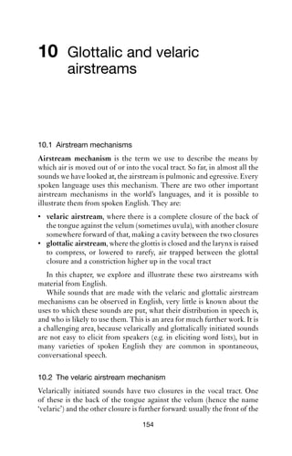 NASALS                              153

Is there variability in your pronunciation? How do you explain their
treatment in English?

Further reading
As ever, Cruttenden (2001) and Jones (1975) cover the main details
and discuss assimilation in some detail. Sivertsen (1960) is a study of
Cockney English. For discussion of response particles like ‘mhm’, see
Jefferson (1985). For a phonological account of assimilation, see e.g.
Giegerich (1992).
 