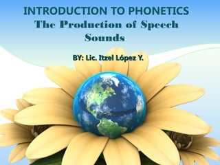 INTRODUCTION TO PHONETICS 
The Production of Speech 
Sounds 
BBYY:: LLiicc.. IIttzzeell LLóóppeezz YY.. 
 