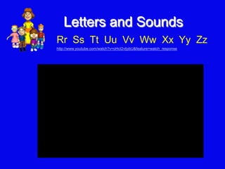 Letters and Sounds
Rr Ss Tt Uu Vv Ww Xx Yy Zz
http://www.youtube.com/watch?v=oHcI2vtjybU&feature=watch_response
 