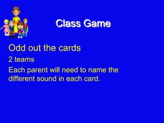Class Game
Odd out the cards
2 teams
Each parent will need to name the
different sound in each card.
 