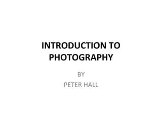 INTRODUCTION TO
PHOTOGRAPHY
BY
PETER HALL
 