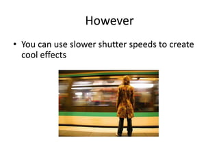 HoweverYou can use slower shutter speeds to create cool effects