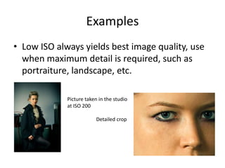 ExamplesLow ISO always yields best image quality, use when maximum detail is required, such as portraiture, landscape, etc.Picture taken in the studio at ISO 200	     Detailed crop