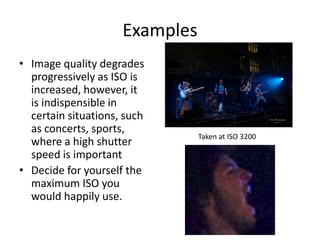 ExamplesImage quality degrades progressively as ISO is increased, however, it is indispensible in certain situations, such as concerts, sports, where a high shutter speed is important