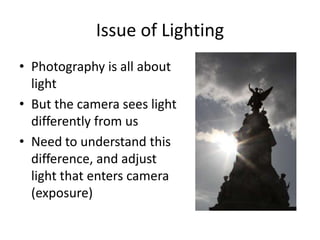 Issue of LightingPhotography is all about lightBut the camera sees light differently from usNeed to understand this difference, and adjust light that enters camera (exposure)