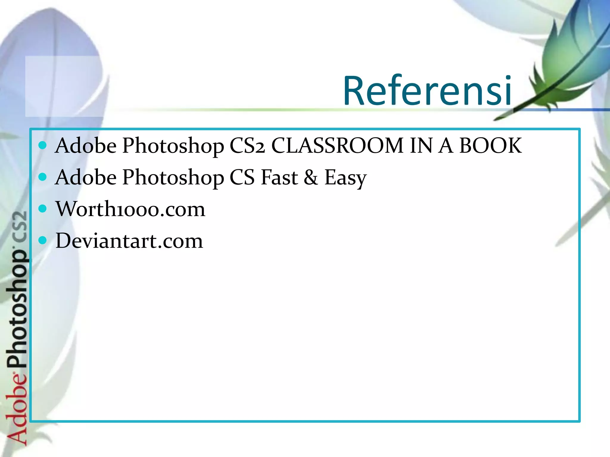 Referensi
Adobe Photoshop CS2 CLASSROOM IN A BOOK
Adobe Photoshop CS Fast & Easy
Worth1000.com
Deviantart.com
