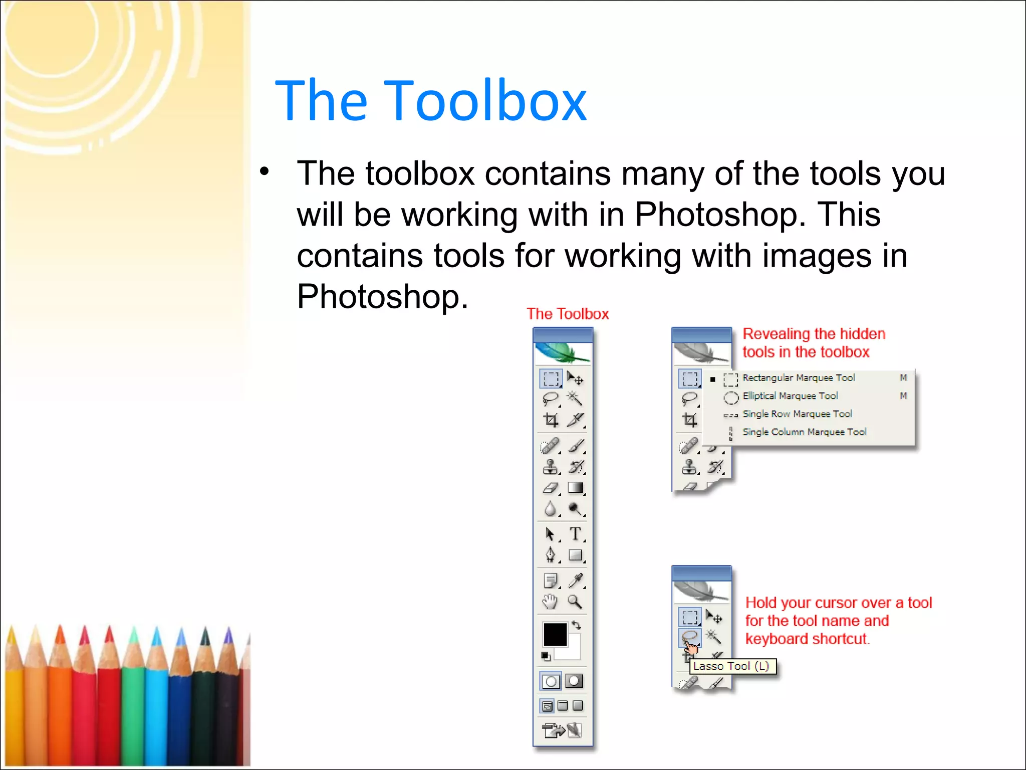 The Toolbox
• The toolbox contains many of the tools you
  will be working with in Photoshop. This
  contains tools for working with images in
  Photoshop.
 