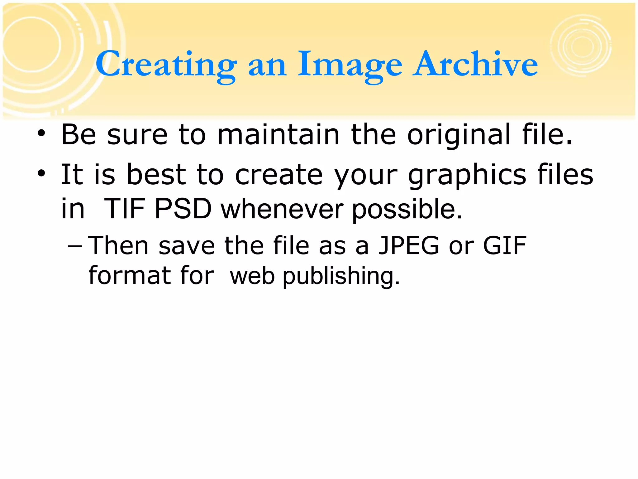 Creating an Image Archive
• Be sure to maintain the original file.
• It is best to create your graphics files
  in TIF PSD whenever possible.
  – Then save the file as a JPEG or GIF
    format for web publishing.
 