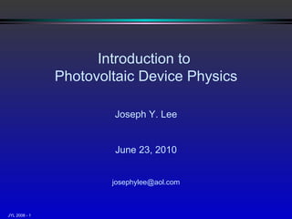 Introduction to  Photovoltaic Device Physics Joseph Y. Lee June 23, 2010 [email_address] 