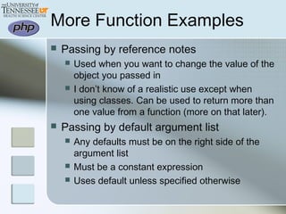 More Function Examples
 Passing by reference notes
 Used when you want to change the value of the
object you passed in
 I don’t know of a realistic use except when
using classes. Can be used to return more than
one value from a function (more on that later).
 Passing by default argument list
 Any defaults must be on the right side of the
argument list
 Must be a constant expression
 Uses default unless specified otherwise
 