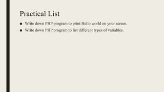 Practical List
■ Write down PHP program to print Hello world on your screen.
■ Write down PHP program to list different types of variables.
 