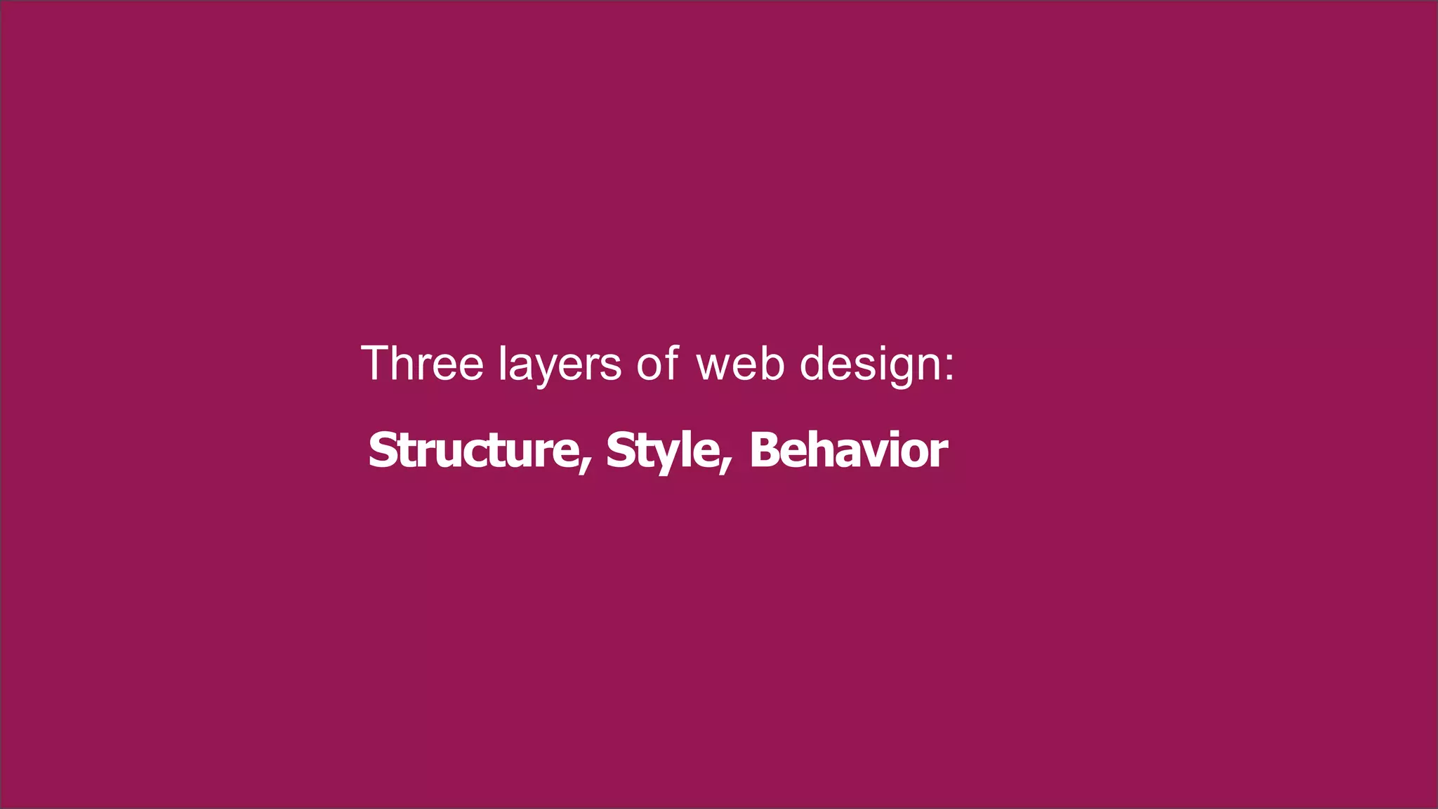 Three layers of web design:
Structure, Style, Behavior
 