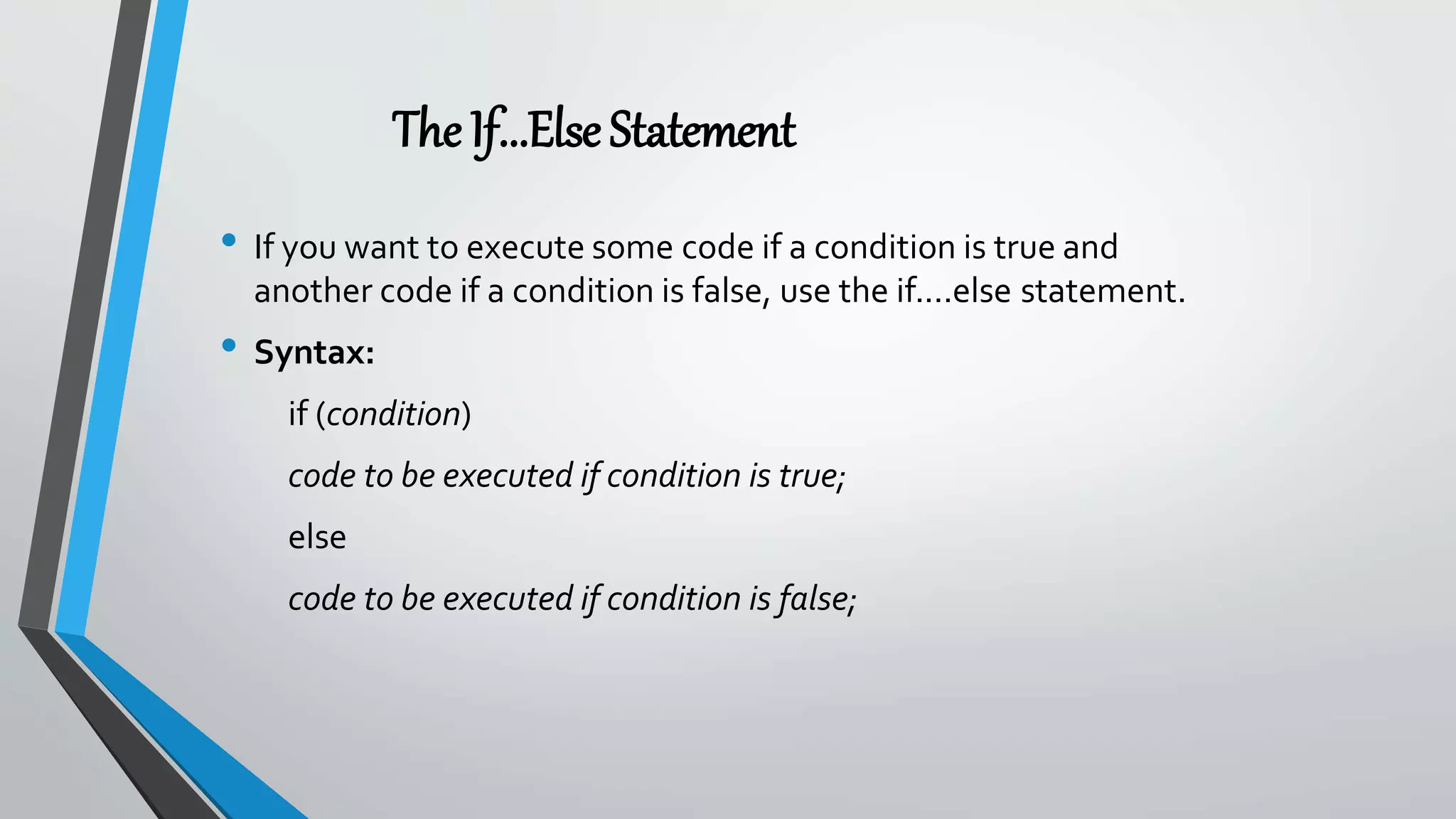 The If...ElseStatement
• If you want to execute some code if a condition is true and
another code if a condition is false, use the if....else statement.
• Syntax:
if (condition)
code to be executed if condition is true;
else
code to be executed if condition is false;
 